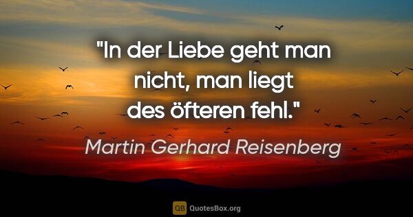 Martin Gerhard Reisenberg Zitat: "In der Liebe geht man nicht, man liegt des öfteren fehl."