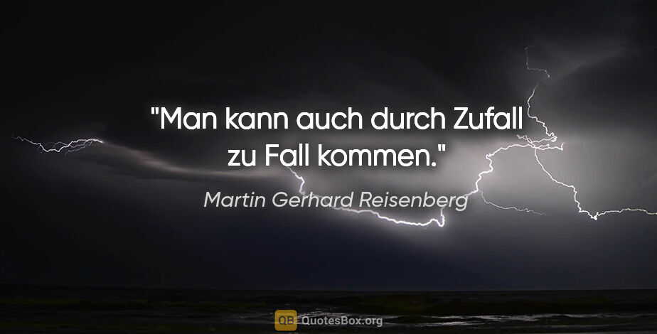 Martin Gerhard Reisenberg Zitat: "Man kann auch durch Zufall zu Fall kommen."