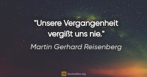 Martin Gerhard Reisenberg Zitat: "Unsere Vergangenheit vergißt uns nie."