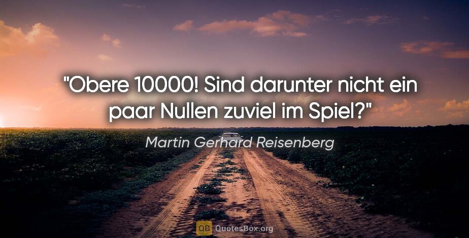 Martin Gerhard Reisenberg Zitat: "Obere 10000! Sind darunter nicht ein paar Nullen zuviel im Spiel?"