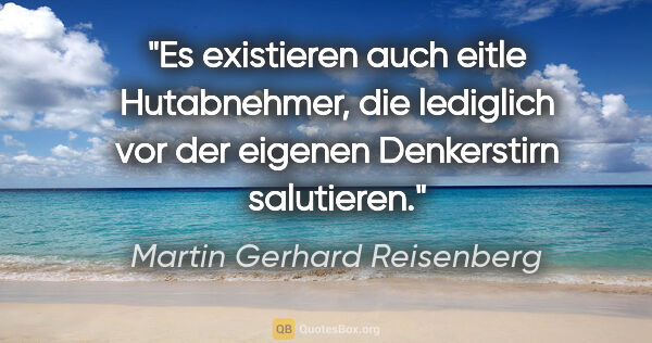 Martin Gerhard Reisenberg Zitat: "Es existieren auch eitle Hutabnehmer, die lediglich vor der..."