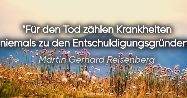 Martin Gerhard Reisenberg Zitat: "Für den Tod zählen Krankheiten niemals zu den..."