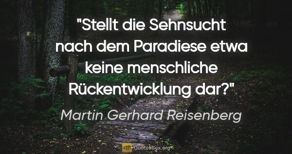 Martin Gerhard Reisenberg Zitat: "Stellt die Sehnsucht nach dem Paradiese etwa keine menschliche..."