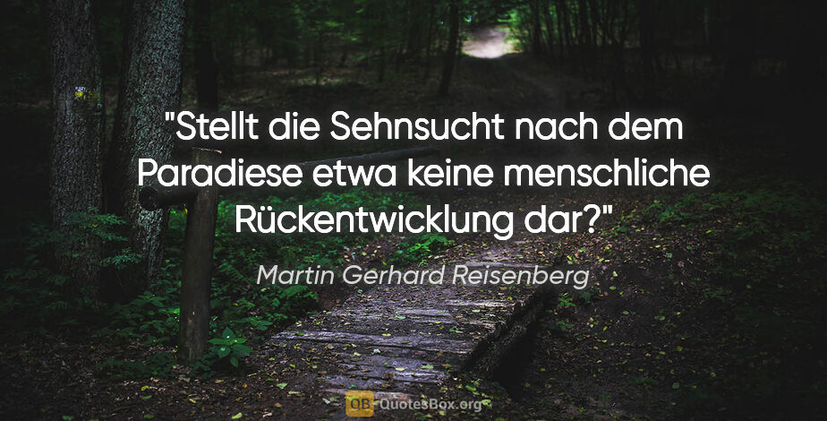 Martin Gerhard Reisenberg Zitat: "Stellt die Sehnsucht nach dem Paradiese etwa keine menschliche..."