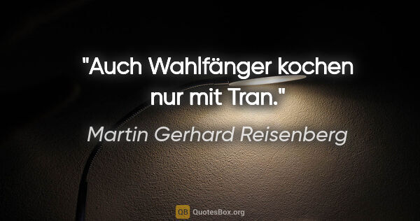 Martin Gerhard Reisenberg Zitat: "Auch Wahlfänger kochen nur mit Tran."