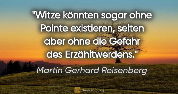 Martin Gerhard Reisenberg Zitat: "Witze könnten sogar ohne Pointe existieren,
selten aber ohne..."
