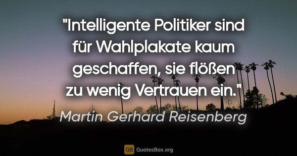 Martin Gerhard Reisenberg Zitat: "Intelligente Politiker sind für Wahlplakate kaum..."