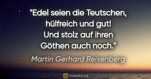 Martin Gerhard Reisenberg Zitat: "Edel seien die Teutschen, hülfreich und gut!
Und stolz auf..."