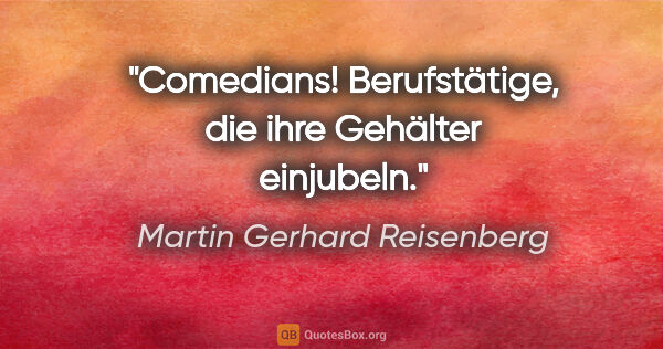 Martin Gerhard Reisenberg Zitat: "Comedians! Berufstätige, die ihre Gehälter einjubeln."