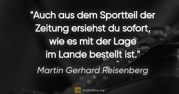 Martin Gerhard Reisenberg Zitat: "Auch aus dem Sportteil der Zeitung ersiehst du sofort,
wie es..."