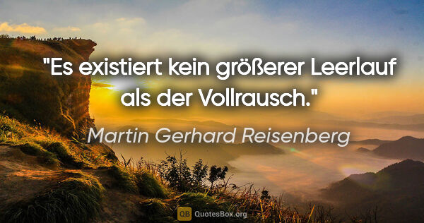 Martin Gerhard Reisenberg Zitat: "Es existiert kein größerer Leerlauf als der Vollrausch."