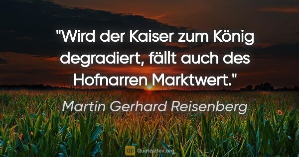 Martin Gerhard Reisenberg Zitat: "Wird der Kaiser zum König degradiert,
fällt auch des Hofnarren..."