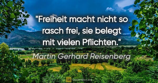Martin Gerhard Reisenberg Zitat: "Freiheit macht nicht so rasch frei, sie belegt mit vielen..."