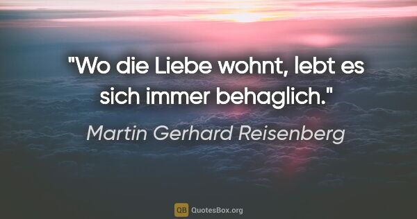 Martin Gerhard Reisenberg Zitat: "Wo die Liebe wohnt, lebt es sich immer behaglich."