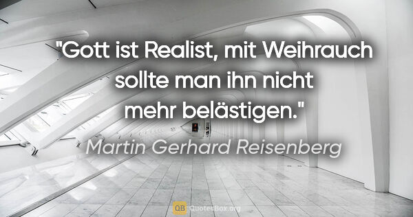 Martin Gerhard Reisenberg Zitat: "Gott ist Realist, mit Weihrauch sollte man ihn nicht mehr..."