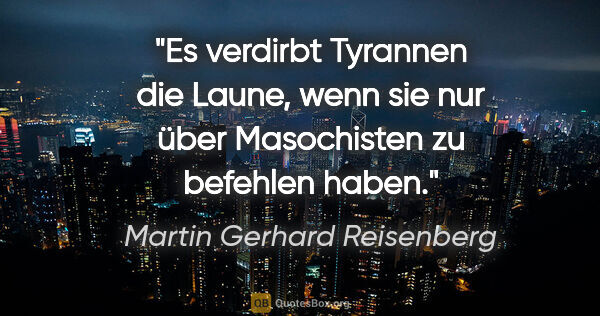 Martin Gerhard Reisenberg Zitat: "Es verdirbt Tyrannen die Laune, wenn sie nur über Masochisten..."