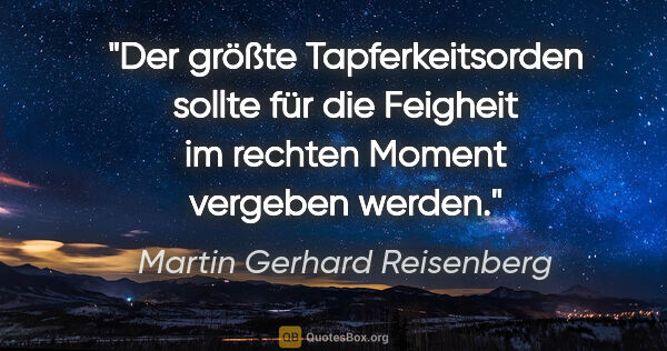 Martin Gerhard Reisenberg Zitat: "Der größte Tapferkeitsorden sollte für die Feigheit im rechten..."