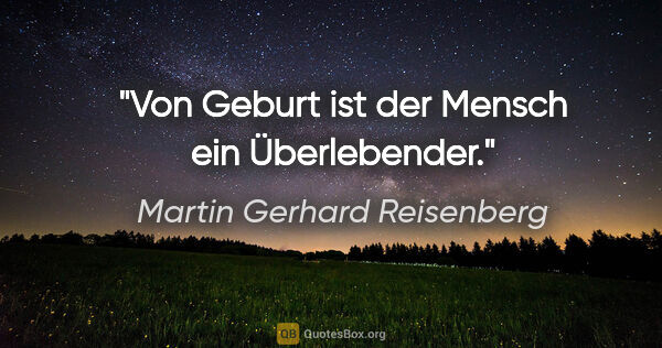 Martin Gerhard Reisenberg Zitat: "Von Geburt ist der Mensch ein Überlebender."