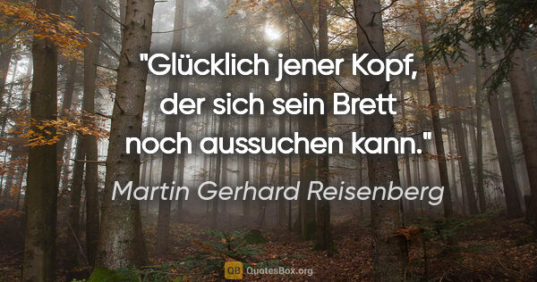 Martin Gerhard Reisenberg Zitat: "Glücklich jener Kopf, der sich sein Brett noch aussuchen kann."