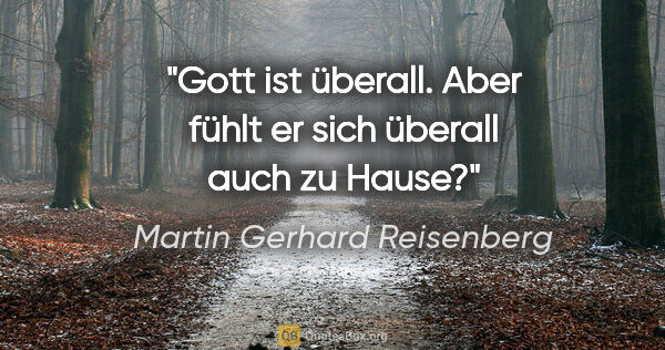 Martin Gerhard Reisenberg Zitat: "Gott ist überall. Aber fühlt er sich überall auch zu Hause?"