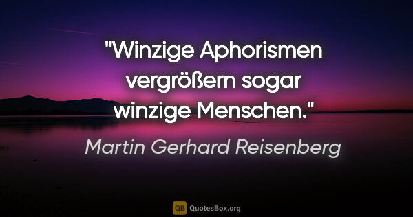 Martin Gerhard Reisenberg Zitat: "Winzige Aphorismen vergrößern sogar winzige Menschen."