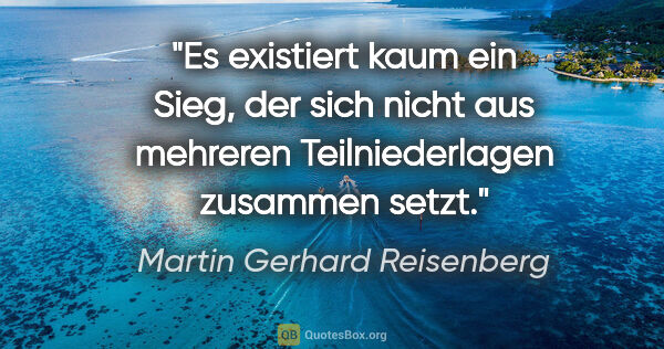 Martin Gerhard Reisenberg Zitat: "Es existiert kaum ein Sieg, der sich nicht aus mehreren..."