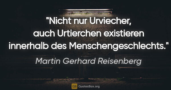 Martin Gerhard Reisenberg Zitat: "Nicht nur Urviecher, auch Urtierchen existieren innerhalb des..."