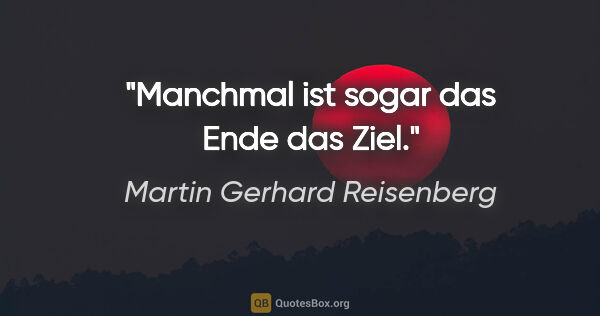 Martin Gerhard Reisenberg Zitat: "Manchmal ist sogar das Ende das Ziel."