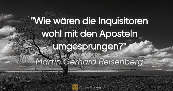 Martin Gerhard Reisenberg Zitat: "Wie wären die Inquisitoren wohl mit den Aposteln umgesprungen?"