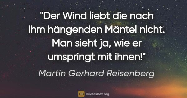 Martin Gerhard Reisenberg Zitat: "Der Wind liebt die nach ihm hängenden Mäntel nicht.
Man sieht..."