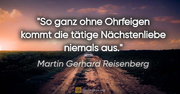 Martin Gerhard Reisenberg Zitat: "So ganz ohne Ohrfeigen kommt die tätige Nächstenliebe niemals..."