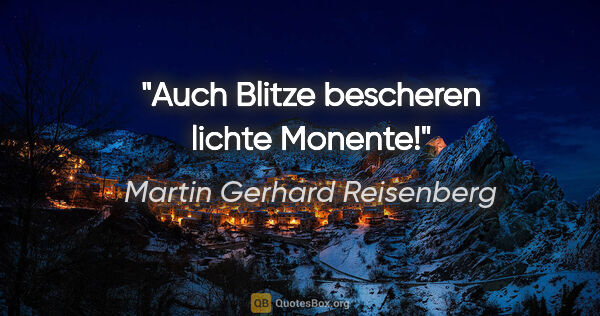 Martin Gerhard Reisenberg Zitat: "Auch Blitze bescheren lichte Monente!"