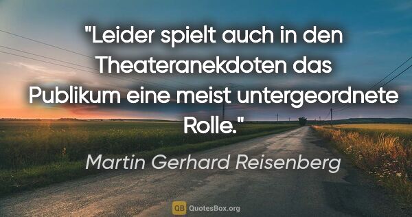 Martin Gerhard Reisenberg Zitat: "Leider spielt auch in den Theateranekdoten das Publikum eine..."