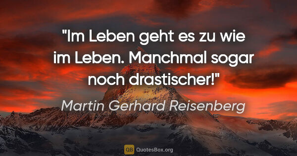 Martin Gerhard Reisenberg Zitat: "Im Leben geht es zu wie im Leben.
Manchmal sogar noch..."