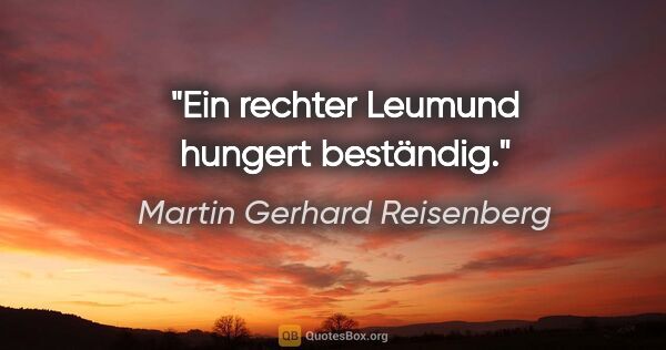 Martin Gerhard Reisenberg Zitat: "Ein rechter Leumund hungert beständig."