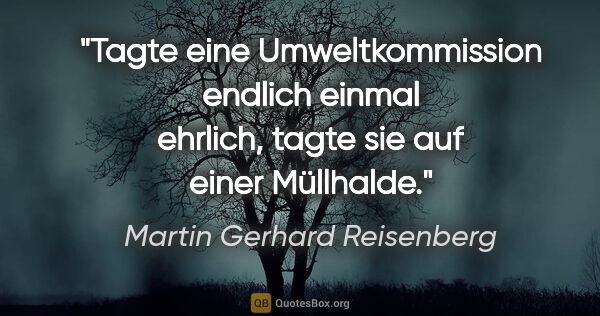 Martin Gerhard Reisenberg Zitat: "Tagte eine Umweltkommission endlich einmal ehrlich, tagte sie..."