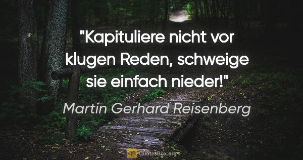 Martin Gerhard Reisenberg Zitat: "Kapituliere nicht vor klugen Reden, schweige sie einfach nieder!"