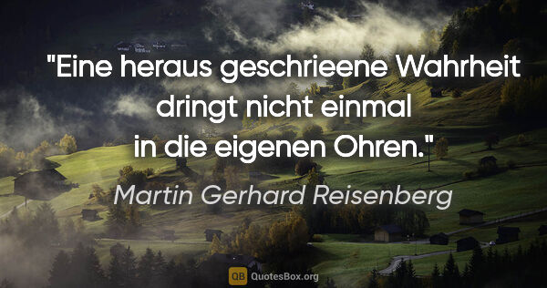 Martin Gerhard Reisenberg Zitat: "Eine heraus geschrieene Wahrheit dringt nicht einmal in die..."