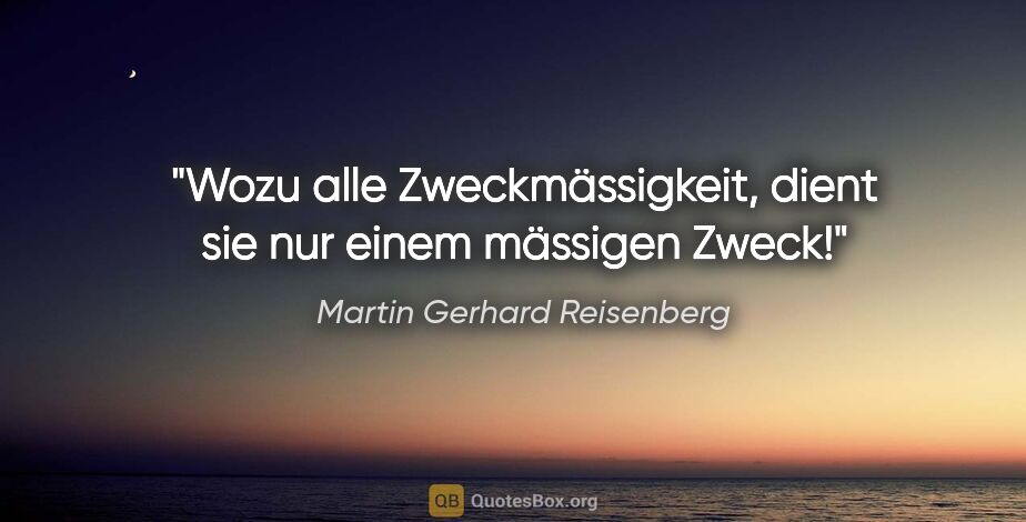 Martin Gerhard Reisenberg Zitat: "Wozu alle Zweckmässigkeit, dient sie nur einem mässigen Zweck!"