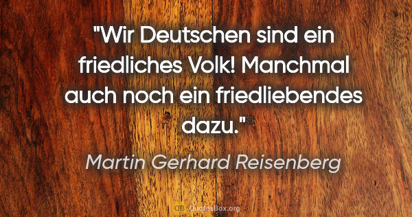 Martin Gerhard Reisenberg Zitat: "Wir Deutschen sind ein friedliches Volk! Manchmal auch noch..."