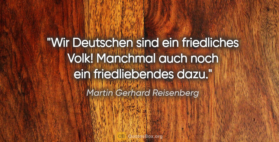 Martin Gerhard Reisenberg Zitat: "Wir Deutschen sind ein friedliches Volk! Manchmal auch noch..."