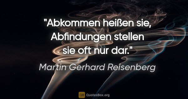 Martin Gerhard Reisenberg Zitat: "Abkommen heißen sie, Abfindungen stellen sie oft nur dar."