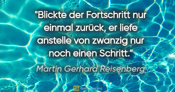 Martin Gerhard Reisenberg Zitat: "Blickte der Fortschritt nur einmal zurück, er liefe anstelle..."