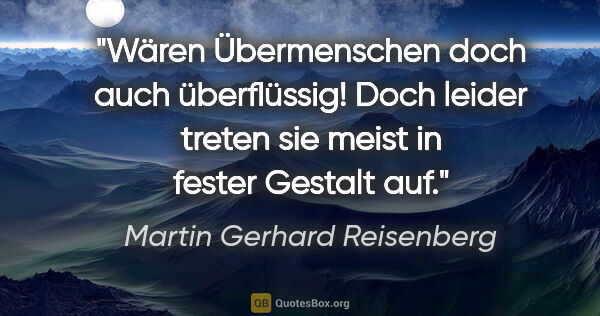 Martin Gerhard Reisenberg Zitat: "Wären Übermenschen doch auch überflüssig!
Doch leider treten..."