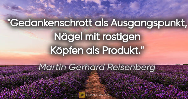 Martin Gerhard Reisenberg Zitat: "Gedankenschrott als Ausgangspunkt,
Nägel mit rostigen Köpfen..."