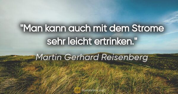 Martin Gerhard Reisenberg Zitat: "Man kann auch mit dem Strome sehr leicht ertrinken."