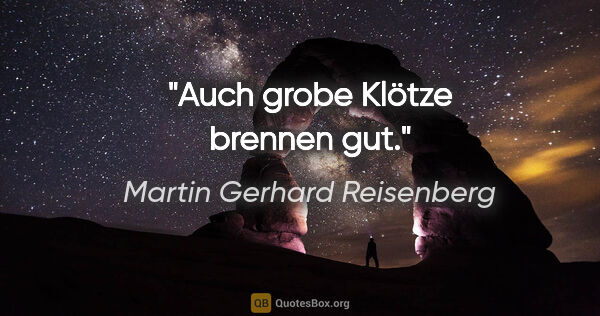 Martin Gerhard Reisenberg Zitat: "Auch grobe Klötze brennen gut."