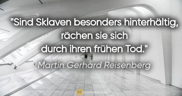 Martin Gerhard Reisenberg Zitat: "Sind Sklaven besonders hinterhältig,
rächen sie sich durch..."