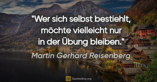 Martin Gerhard Reisenberg Zitat: "Wer sich selbst bestiehlt, möchte vielleicht nur in der Übung..."