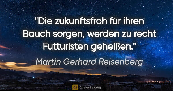 Martin Gerhard Reisenberg Zitat: "Die zukunftsfroh für ihren Bauch sorgen,
werden zu recht..."